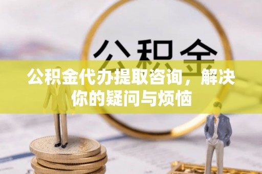 澎湖公积金代办提取咨询，解决你的疑问与烦恼