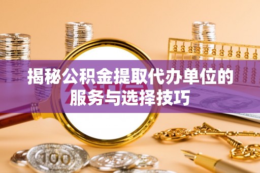 澎湖揭秘公积金提取代办单位的服务与选择技巧
