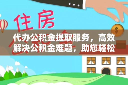 澎湖代办公积金提取服务，高效解决公积金难题，助您轻松提取公积金