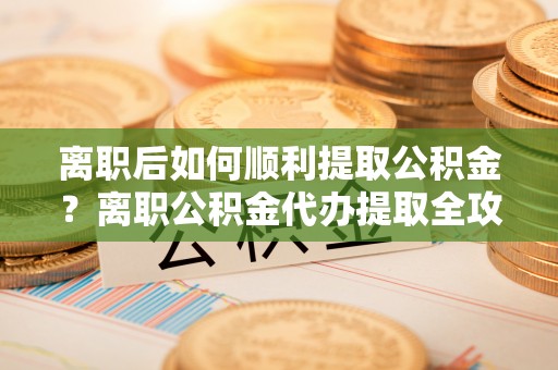 澎湖离职后如何顺利提取公积金？离职公积金代办提取全攻略