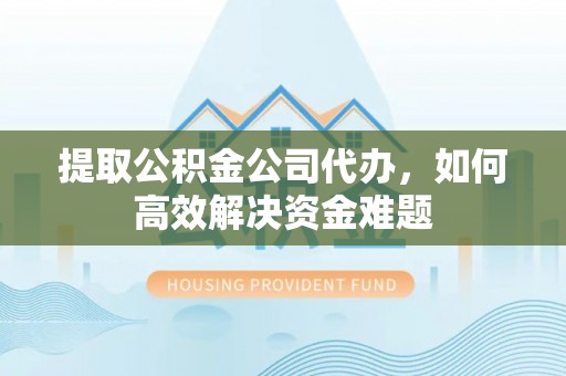 澎湖提取公积金公司代办，如何高效解决资金难题