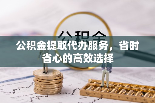 澎湖公积金提取代办服务，省时省心的高效选择