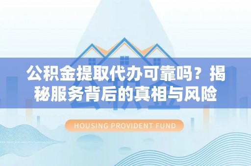 澎湖公积金提取代办可靠吗？揭秘服务背后的真相与风险
