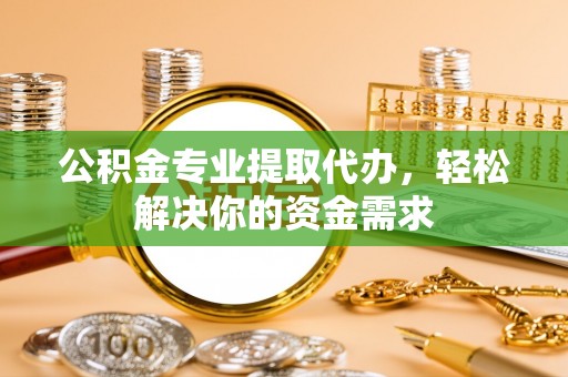 澎湖公积金专业提取代办，轻松解决你的资金需求