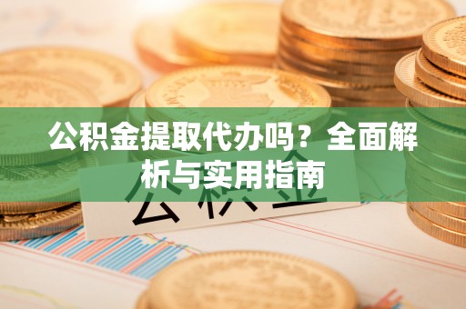 澎湖公积金提取代办吗？全面解析与实用指南
