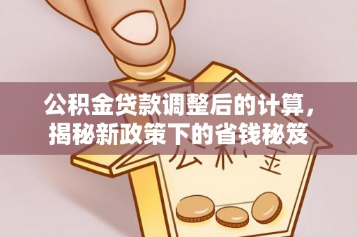 澎湖公积金贷款调整后的计算，揭秘新政策下的省钱秘笈