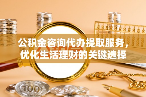 澎湖公积金咨询代办提取服务，优化生活理财的关键选择