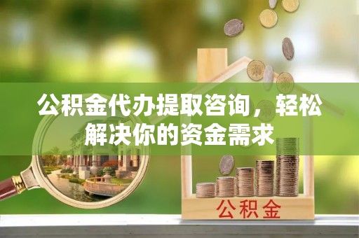 澎湖公积金代办提取咨询，轻松解决你的资金需求