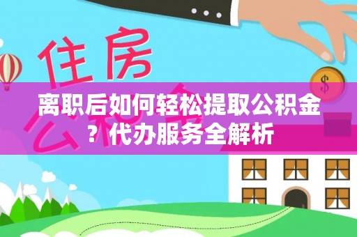 澎湖离职后如何轻松提取公积金？代办服务全解析