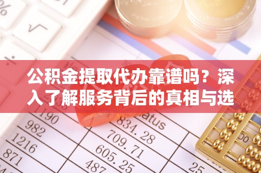 澎湖公积金提取代办靠谱吗？深入了解服务背后的真相与选择指南