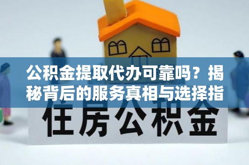 澎湖公积金提取代办可靠吗？揭秘背后的服务真相与选择指南