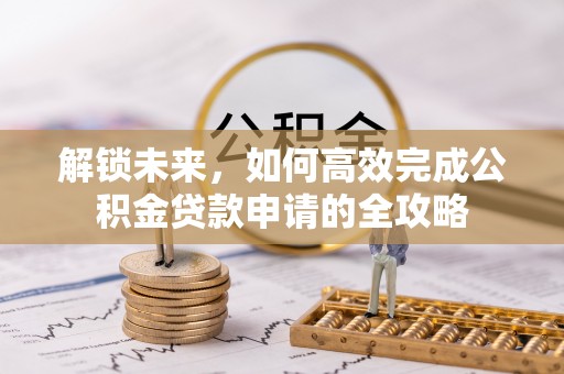澎湖解锁未来，如何高效完成公积金贷款申请的全攻略