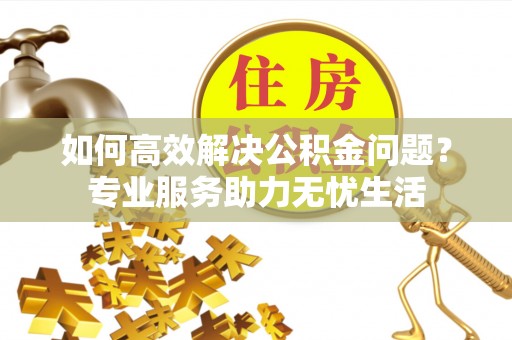 澎湖如何高效解决公积金问题？专业服务助力无忧生活