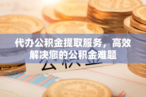澎湖代办公积金提取服务，高效解决您的公积金难题