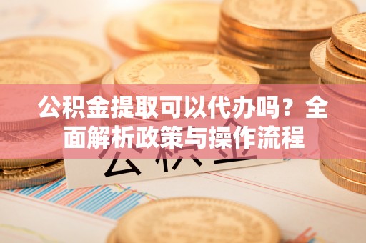 澎湖公积金提取可以代办吗？全面解析政策与操作流程