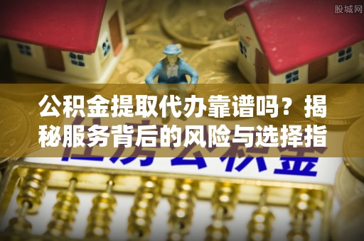澎湖公积金提取代办靠谱吗？揭秘服务背后的风险与选择指南