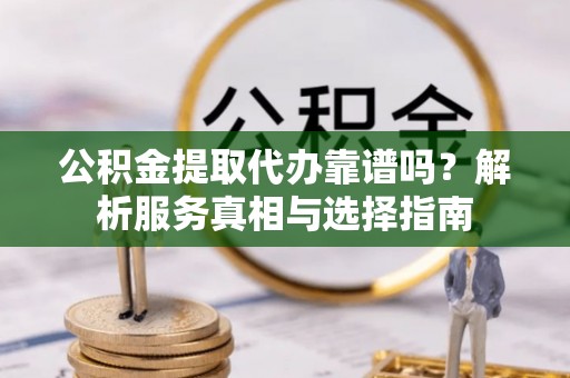 澎湖公积金提取代办靠谱吗？解析服务真相与选择指南