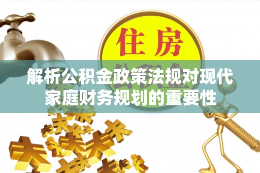 澎湖解析公积金政策法规对现代家庭财务规划的重要性