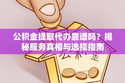 澎湖公积金提取代办靠谱吗？揭秘服务真相与选择指南