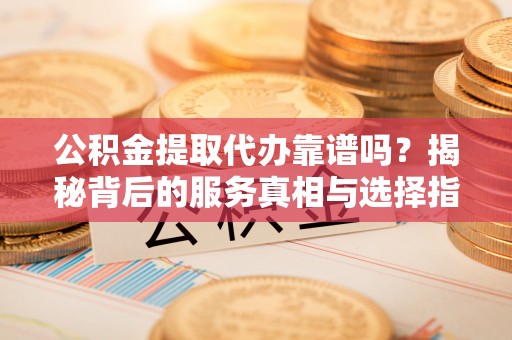 澎湖公积金提取代办靠谱吗？揭秘背后的服务真相与选择指南