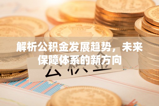 澎湖解析公积金发展趋势，未来保障体系的新方向