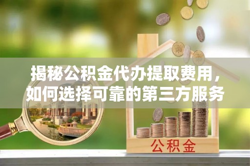 澎湖揭秘公积金代办提取费用，如何选择可靠的第三方服务