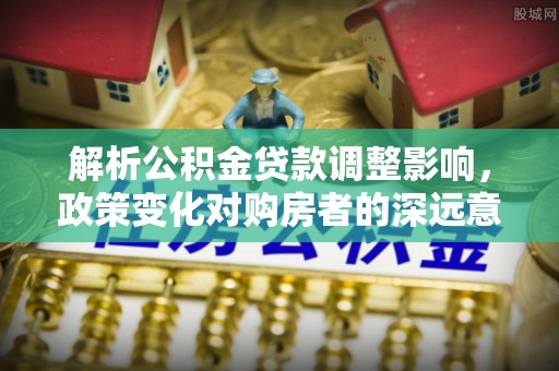 澎湖解析公积金贷款调整影响，政策变化对购房者的深远意义