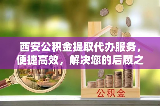 澎湖西安公积金提取代办服务，便捷高效，解决您的后顾之忧
