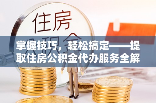 澎湖掌握技巧，轻松搞定——提取住房公积金代办服务全解析