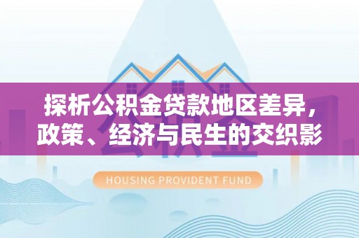 澎湖探析公积金贷款地区差异，政策、经济与民生的交织影响