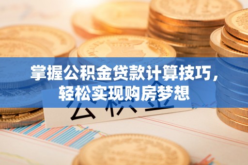 澎湖掌握公积金贷款计算技巧，轻松实现购房梦想