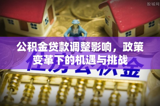 澎湖公积金贷款调整影响，政策变革下的机遇与挑战