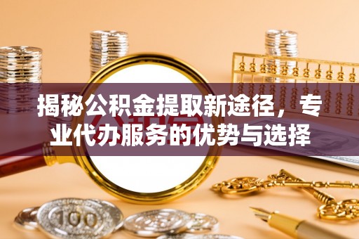 澎湖揭秘公积金提取新途径，专业代办服务的优势与选择