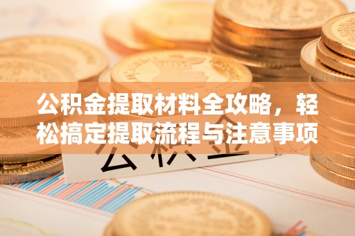 澎湖公积金提取材料全攻略，轻松搞定提取流程与注意事项