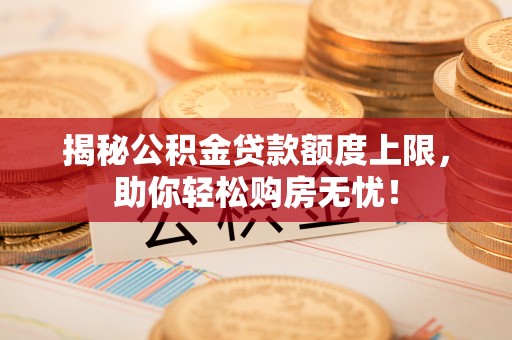 澎湖揭秘公积金贷款额度上限，助你轻松购房无忧！