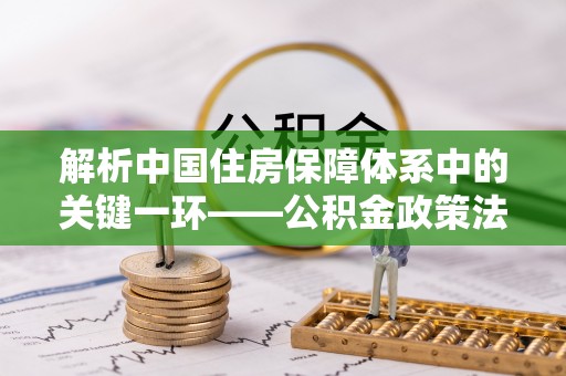 澎湖解析中国住房保障体系中的关键一环——公积金政策法规的演变与影响