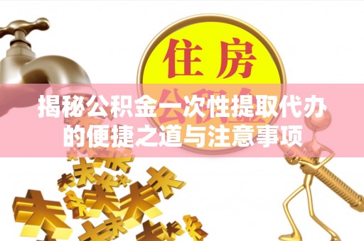 澎湖揭秘公积金一次性提取代办的便捷之道与注意事项