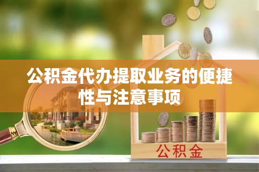 澎湖公积金代办提取业务的便捷性与注意事项