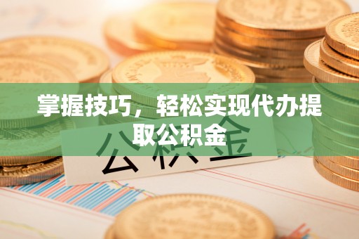 澎湖掌握技巧，轻松实现代办提取公积金