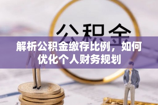 澎湖解析公积金缴存比例，如何优化个人财务规划