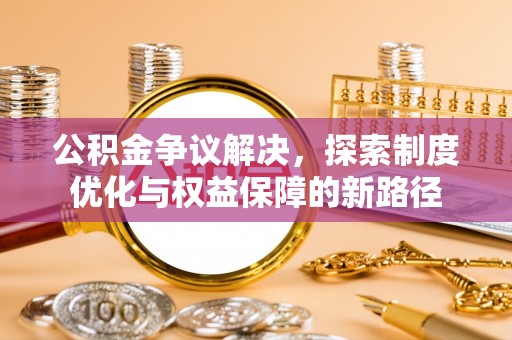 澎湖公积金争议解决，探索制度优化与权益保障的新路径
