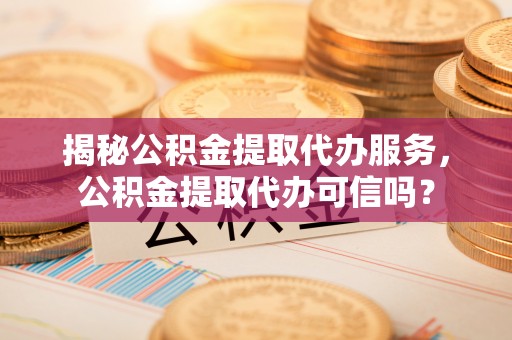 澎湖揭秘公积金提取代办服务，公积金提取代办可信吗？