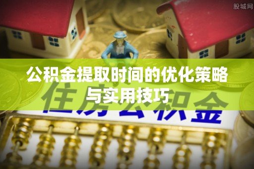澎湖公积金提取时间的优化策略与实用技巧