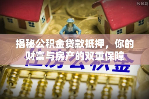 澎湖揭秘公积金贷款抵押，你的财富与房产的双重保障