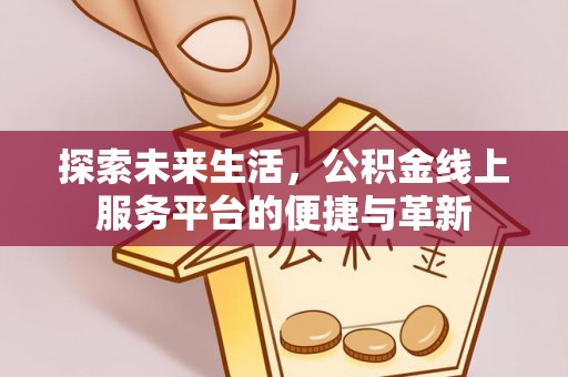 澎湖探索未来生活，公积金线上服务平台的便捷与革新