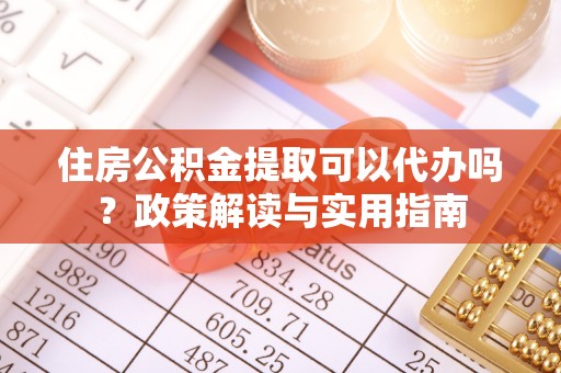 澎湖住房公积金提取可以代办吗？政策解读与实用指南