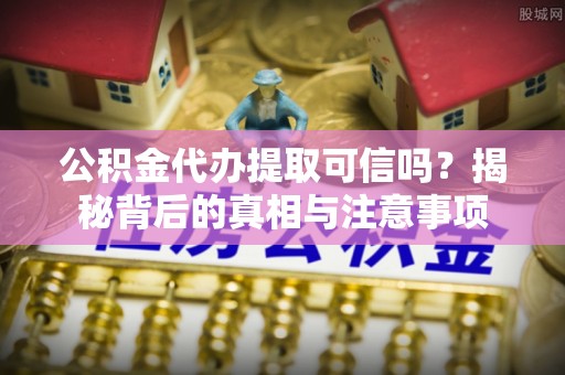 澎湖公积金代办提取可信吗？揭秘背后的真相与注意事项