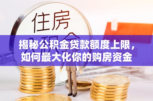 澎湖揭秘公积金贷款额度上限，如何最大化你的购房资金