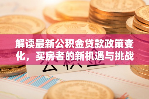 澎湖解读最新公积金贷款政策变化，买房者的新机遇与挑战
