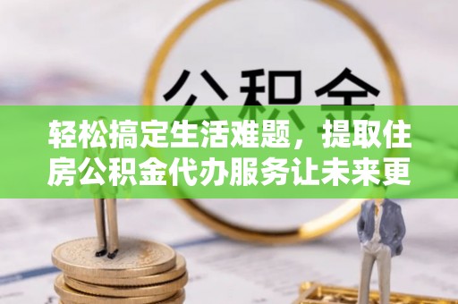 澎湖轻松搞定生活难题，提取住房公积金代办服务让未来更安心